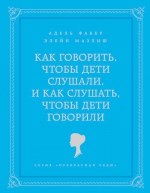 Фабер А., Мазлиш Э.. Как говорить, чтобы дети слушали, и как слушать, чтобы дети говорили