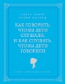 Фабер А., Мазлиш Э.. Как говорить, чтобы дети слушали, и как слушать, чтобы дети говорили