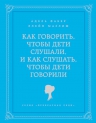 Фабер А., Мазлиш Э.. Как говорить, чтобы дети слушали, и как слушать, чтобы дети говорили