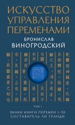 Виногродский Б.Б.. Искусство управления переменами. Том 1. Знаки Книги Перемен 1-30. Составитель Ли Гуанди