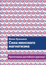 Кузьмина Ю.Г.. Сила женского магнетизма. Притягиваем достойного мужчину!