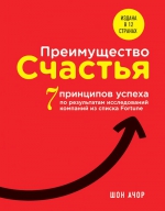 Ачор Ш.. Преимущество счастья. 7 принципов успеха по результатам исследований компаний из списка Fortune