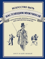 МакКей Б., МакКей К.. Искусство быть настоящим мужчиной. Классические навыки и манеры для современных мужчин