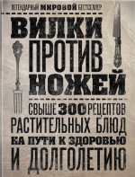 Вилки против ножей. Свыше 300 рецептов растительных блюд на пути к здоровью и долголетию