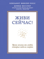 Кюблер-Росс Э., Кесслер Д.. Живи сейчас! Уроки жизни от людей, которые видели смерть