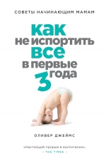 Джеймс О.. Как не испортить все в первые три года. Советы начинающим мамам