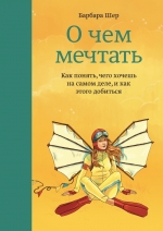 Шер Б.. О чем мечтать. Как понять, чего хочешь на самом деле, и как этого добиться