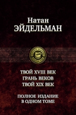 Эйдельман Н.Я.. Твой восемнадцатый век. Грань веков. Твой девятнадцатый век. Полное издание в одном томе