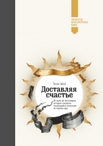 Шей Т.. Доставляя счастье. От нуля до миллиарда: история создания выдающейся компании из первых рук