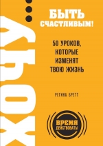 Бретт Р.. ХОЧУ… быть счастливым! 50 уроков, которые изменят твою жизнь