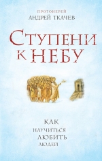 Андрей Ткачев (протоиерей). Ступени к Небу. Как научиться любить людей