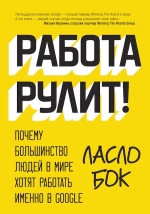 Бок Л.. Работа рулит! Почему большинство людей в мире хотят работать именно в Google