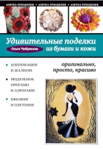 Чибрикова О.В.. Удивительные поделки из бумаги и кожи: оригинально, просто, красиво