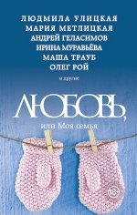 Улицкая Л., Геласимов А., Рой О. и др.. Любовь, или Моя семья