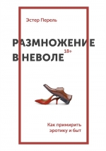 Перель Э.. Размножение в неволе. Как примирить эротику и быт