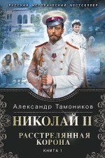 Тамоников А.А.. Николай II. Расстрелянная корона. Книга 1