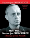 Риббентроп Р.. Мой отец Иоахим фон Риббентроп. «Никогда против России!»