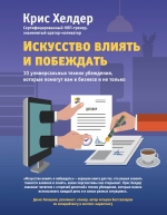 Хелдер К.. Искусство влиять и побеждать. 10 универсальных техник убеждения, которые помогут вам в бизнесе и не только