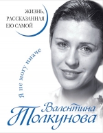 Толкунова В.. Валентина Толкунова. Я не могу иначе. Жизнь, рассказанная ею самой