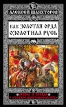 Шляхторов А.Г.. Как Золотая Орда озолотила Русь. Мифы и правда о «татаро-монгольском Иге»