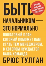 Тулган Б.. Быть начальником – это нормально. Пошаговый план, который поможет вам стать тем менеджером, в котором нуждается ваша команда