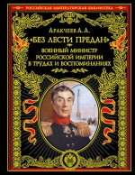 Аракчеев А.А.. «Без лести предан». Военный министр Российской империи в трудах и воспоминаниях