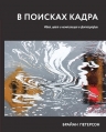 Петерсон Б.. В поисках кадра. Идея, цвет и композиция в фотографии