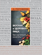 Погожева А.В.. ВКУСНАЯ И ЗДОРОВАЯ ПИЩА. Как научиться сочетать?