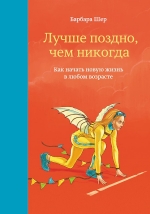 Шер Б.. Лучше поздно, чем никогда. Как начать новую жизнь в любом возрасте