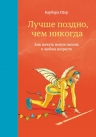 Шер Б.. Лучше поздно, чем никогда. Как начать новую жизнь в любом возрасте