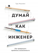 Мадхаван Г.. Думай как инженер. Как превращать проблемы в возможности