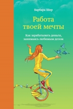 Шер Б.. Работа твоей мечты. Как зарабатывать деньги, занимаясь любимым делом