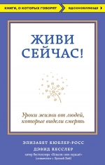 Кюблер-Росс Э., Кесслер Д.. Живи сейчас! Уроки жизни от людей, которые видели смерть