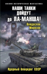 Морозов В.Ю.. Наши танки дойдут до Ла-Манша! Ядерный блицкриг СССР