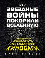 Тейлор Крис. Как «Звездные Войны» покорили Вселенную. Большая энциклопедия