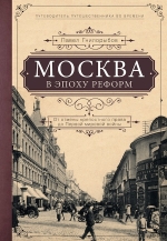 Гнилорыбов П.А.. Москва в эпоху реформ: от отмены крепостного права до Первой мировой войны. Путеводитель путешественника во времени