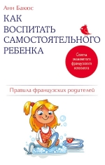 Бакюс А.. Как воспитать самостоятельного ребенка. Правила французских родителей