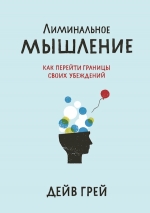 Грей Дейв. Лиминальное мышление. Как перейти границы своих убеждений