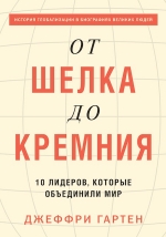 Гартен Дж.. От шелка до кремния. 10 лидеров, которые объединили мир