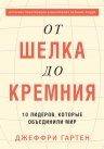 Гартен Дж.. От шелка до кремния. 10 лидеров, которые объединили мир