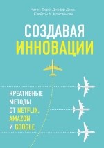 Даер Д., Кристенсен К., Ферр Н.. Создавая инновации. Креативные методы от Netflix, Amazon и Google