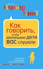 Фабер Д., Кинг Дж.. Как говорить, чтобы маленькие дети вас слушали. Руководство по выживанию с детьми от 2 до 7 лет