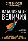 Сухов С.В.. Катализатор величия. Как усилить свой бренд при помощи интернет-маркетинга