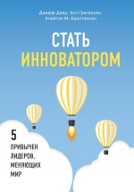 Кристенсен К., Даер Д., Грегерсен Х.. Стать инноватором. 5 привычек лидеров, меняющих мир