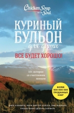 Кэнфилд Д., Хансен М.В., Ньюмарк Эми. Куриный бульон для души. Все будет хорошо! 101 история со счастливым концом