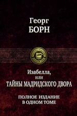 Борн Г.. Изабелла, или Тайны Мадридского двора. Полное издание в одном томе