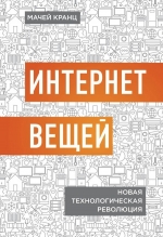 Кранц М.. Интернет вещей. Новая технологическая революция