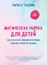 Тацуми Н.. Магическая уборка для детей. Как искусство наведения порядка помогает развитию ребенка