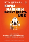 Фрэнк М., Рериг П., Принг Б.. Что делать, когда машины начнут делать все. Как роботы и искусственный интеллект изменят жизнь и работу