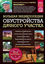 Андреев А.М.. Большая энциклопедия обустройства дачного участка. Легендарные советы от Максимыча